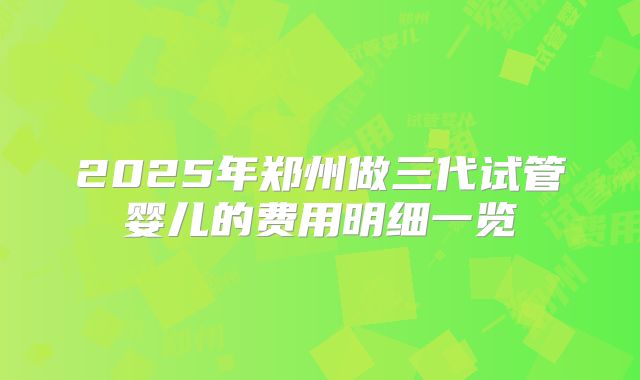 2025年郑州做三代试管婴儿的费用明细一览
