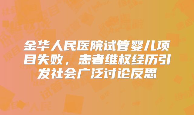 金华人民医院试管婴儿项目失败，患者维权经历引发社会广泛讨论反思