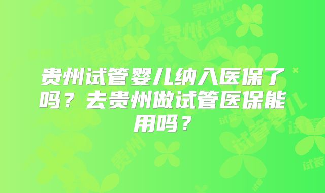 贵州试管婴儿纳入医保了吗？去贵州做试管医保能用吗？