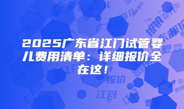 2025广东省江门试管婴儿费用清单：详细报价全在这！
