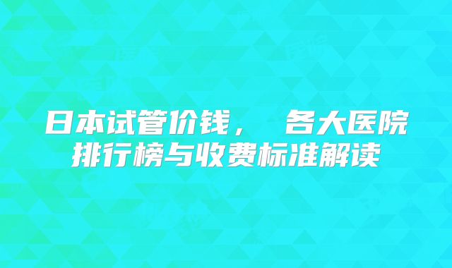 日本试管价钱， 各大医院排行榜与收费标准解读