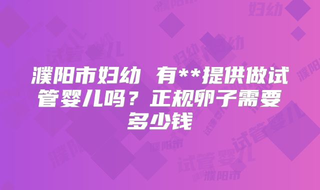 濮阳市妇幼 有**提供做试管婴儿吗?正规卵子需要多少钱
