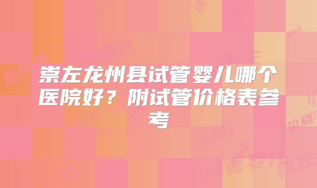 崇左龙州县试管婴儿哪个医院好?附试管价格表参考