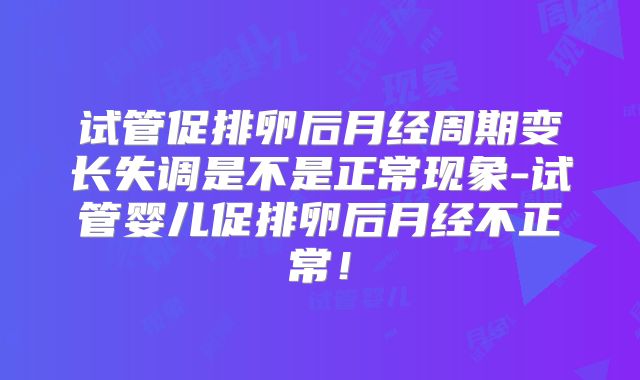 试管促排卵后月经周期变长失调是不是正常现象-试管婴儿促排卵后月经不正常！