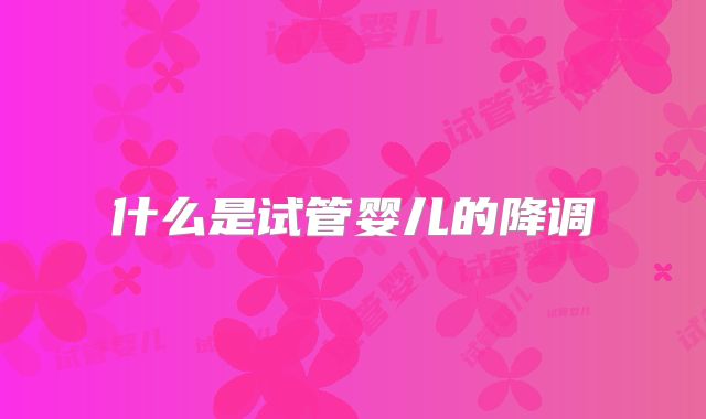 什么是试管婴儿的降调