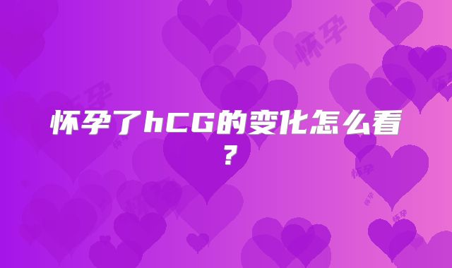 怀孕了hCG的变化怎么看？