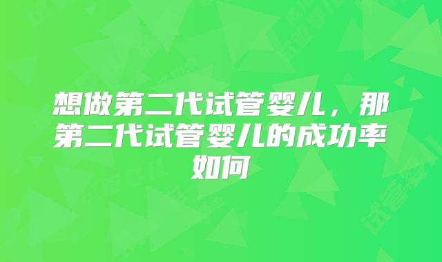 想做第二代试管婴儿，那第二代试管婴儿的成功率如何
