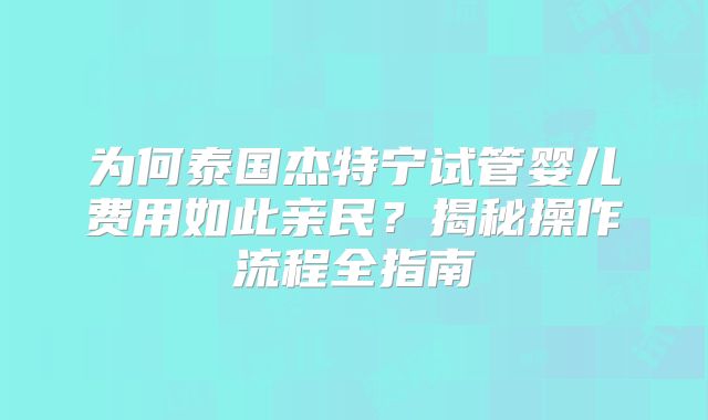 为何泰国杰特宁试管婴儿费用如此亲民？揭秘操作流程全指南