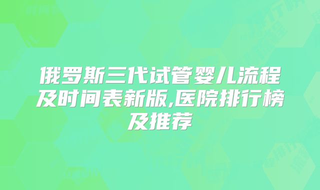 俄罗斯三代试管婴儿流程及时间表新版,医院排行榜及推荐