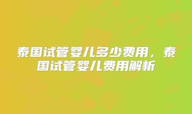 泰国试管婴儿多少费用，泰国试管婴儿费用解析