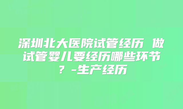 深圳北大医院试管经历 做试管婴儿要经历哪些环节?-生产经历