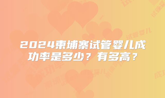 2024柬埔寨试管婴儿成功率是多少？有多高？