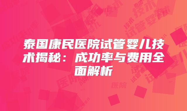 泰国康民医院试管婴儿技术揭秘：成功率与费用全面解析