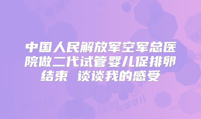 中国人民解放军空军总医院做二代试管婴儿促排卵结束 谈谈我的感受