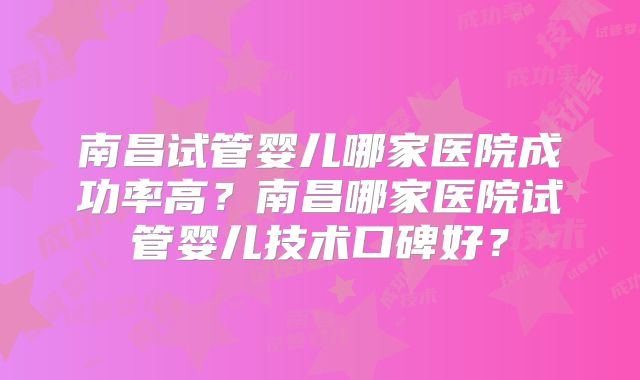 南昌试管婴儿哪家医院成功率高？南昌哪家医院试管婴儿技术口碑好？