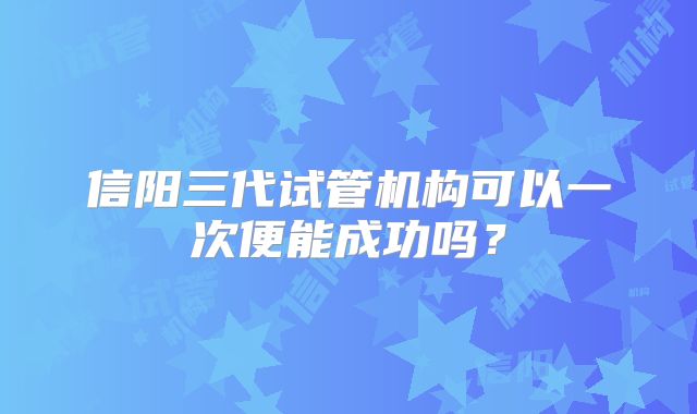 信阳三代试管机构可以一次便能成功吗？