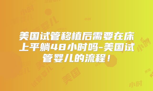 美国试管移植后需要在床上平躺48小时吗-美国试管婴儿的流程！
