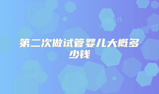 第二次做试管婴儿大概多少钱