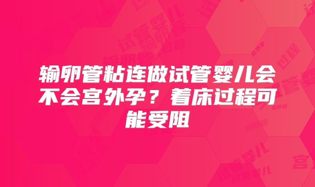 输卵管粘连做试管婴儿会不会宫外孕？着床过程可能受阻