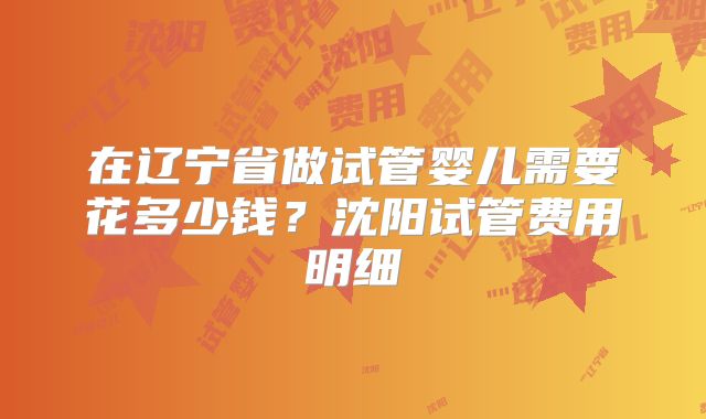 在辽宁省做试管婴儿需要花多少钱？沈阳试管费用明细