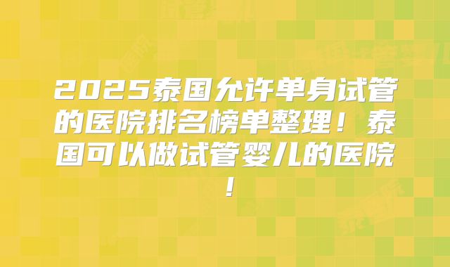 2025泰国允许单身试管的医院排名榜单整理！泰国可以做试管婴儿的医院！