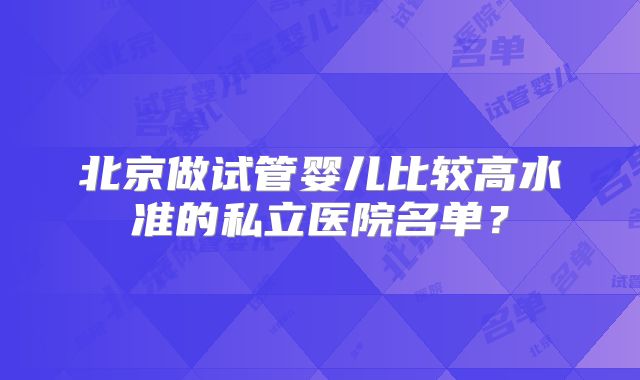 北京做试管婴儿比较高水准的私立医院名单？