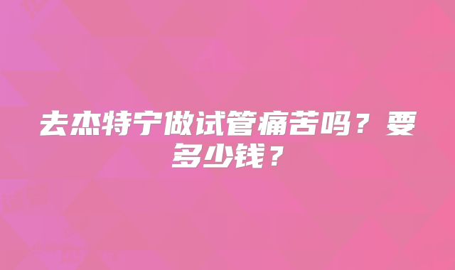 去杰特宁做试管痛苦吗？要多少钱？