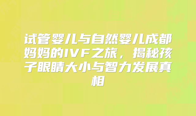 试管婴儿与自然婴儿成都妈妈的IVF之旅，揭秘孩子眼睛大小与智力发展真相