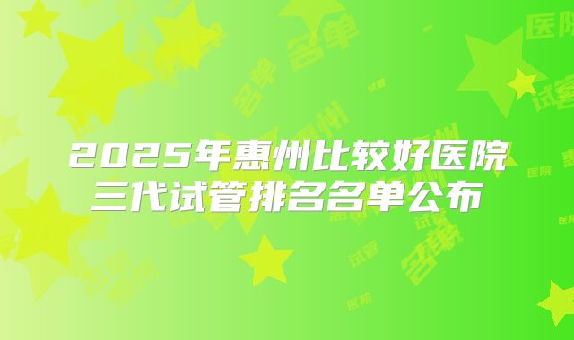 2025年惠州比较好医院三代试管排名名单公布