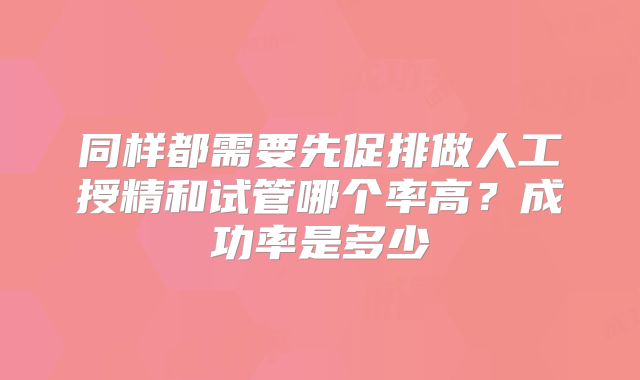 同样都需要先促排做人工授精和试管哪个率高？成功率是多少