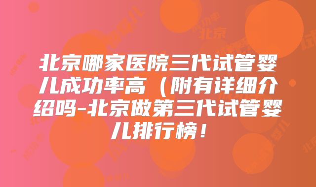 北京哪家医院三代试管婴儿成功率高(附有详细介绍吗-北京做第三代试管婴儿排行榜!