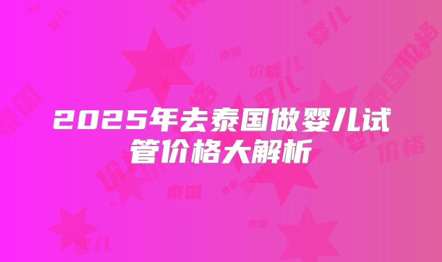 2025年去泰国做婴儿试管价格大解析