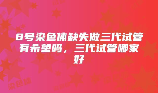 8号染色体缺失做三代试管有希望吗,三代试管哪家好