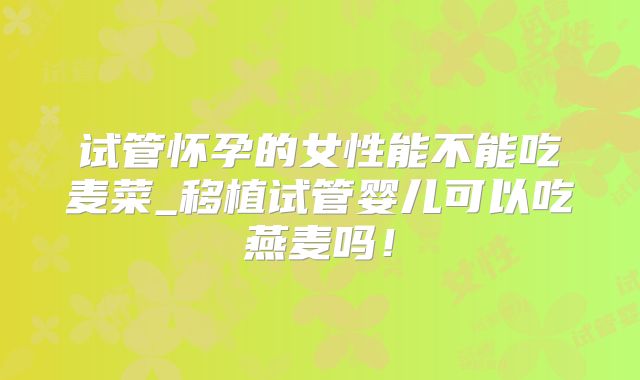 试管怀孕的女性能不能吃麦菜_移植试管婴儿可以吃燕麦吗！