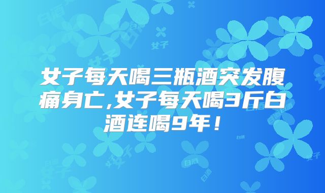 女子每天喝三瓶酒突发腹痛身亡,女子每天喝3斤白酒连喝9年!