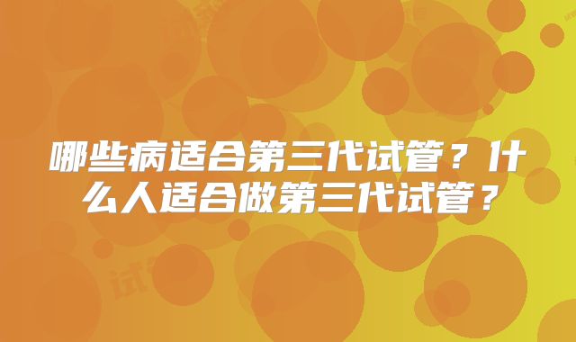 哪些病适合第三代试管？什么人适合做第三代试管？
