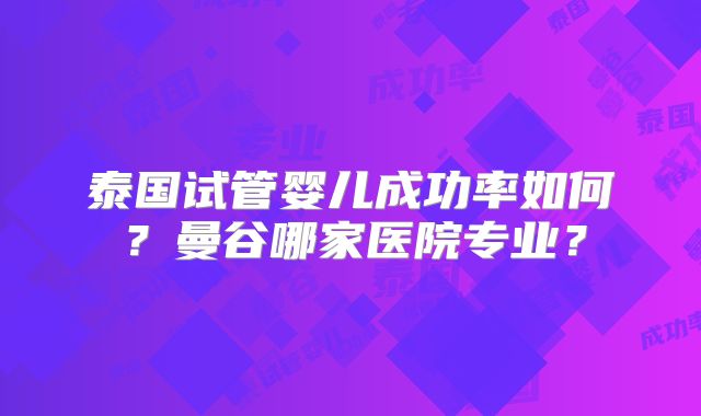 泰国试管婴儿成功率如何？曼谷哪家医院专业？