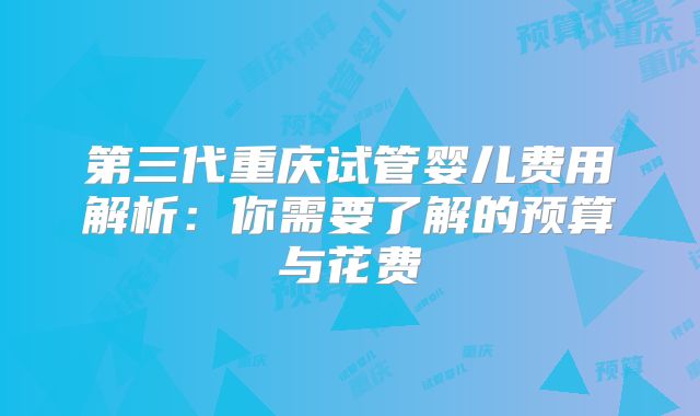 第三代重庆试管婴儿费用解析：你需要了解的预算与花费