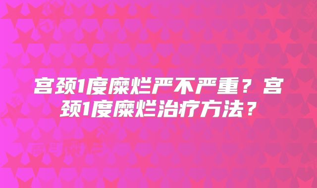 宫颈1度糜烂严不严重？宫颈1度糜烂治疗方法？