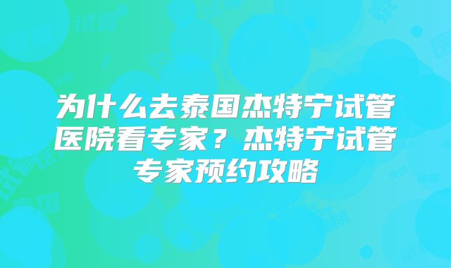为什么去泰国杰特宁试管医院看专家？杰特宁试管专家预约攻略