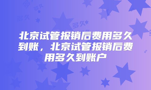北京试管报销后费用多久到账,北京试管报销后费用多久到账户