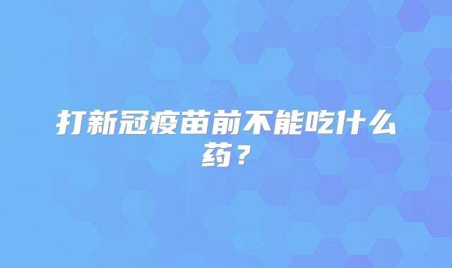 打新冠疫苗前不能吃什么药？