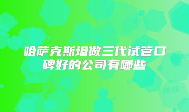 哈萨克斯坦做三代试管口碑好的公司有哪些