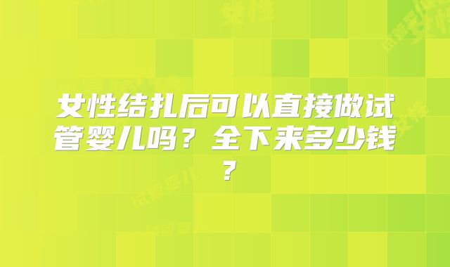 女性结扎后可以直接做试管婴儿吗？全下来多少钱？