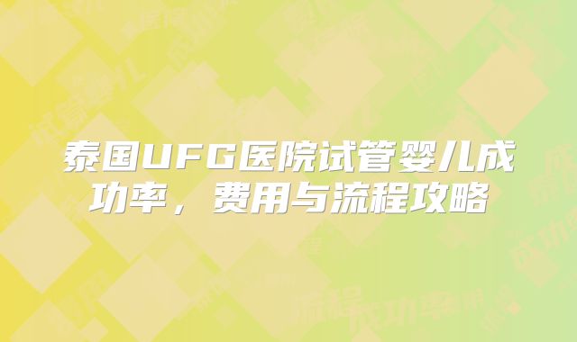 泰国UFG医院试管婴儿成功率,费用与流程攻略