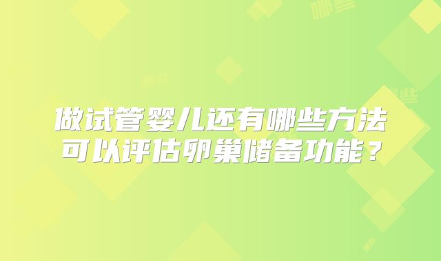 做试管婴儿还有哪些方法可以评估卵巢储备功能？