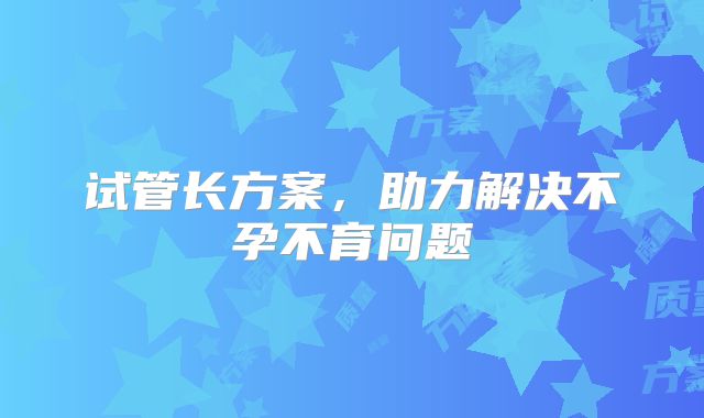 试管长方案，助力解决不孕不育问题