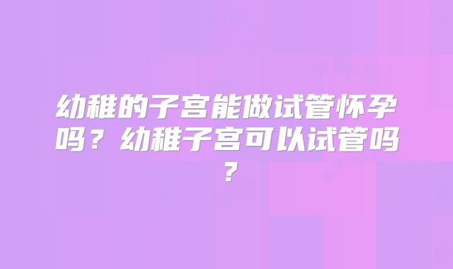 幼稚的子宫能做试管怀孕吗？幼稚子宫可以试管吗？