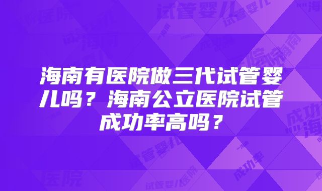海南有医院做三代试管婴儿吗？海南公立医院试管成功率高吗？