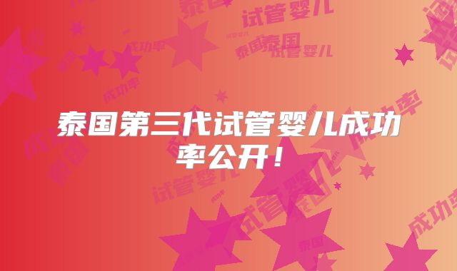 泰国第三代试管婴儿成功率公开！